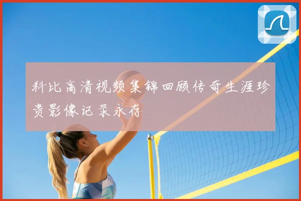 科比高清视频集锦回顾传奇生涯珍贵影像记录永存