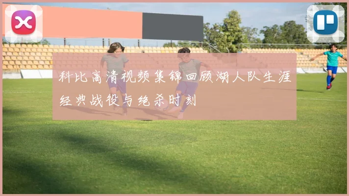 科比高清视频集锦回顾湖人队生涯经典战役与绝杀时刻