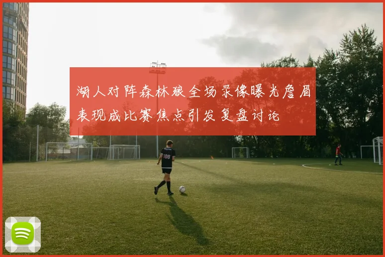 湖人对阵森林狼全场录像曝光詹眉表现成比赛焦点引发复盘讨论