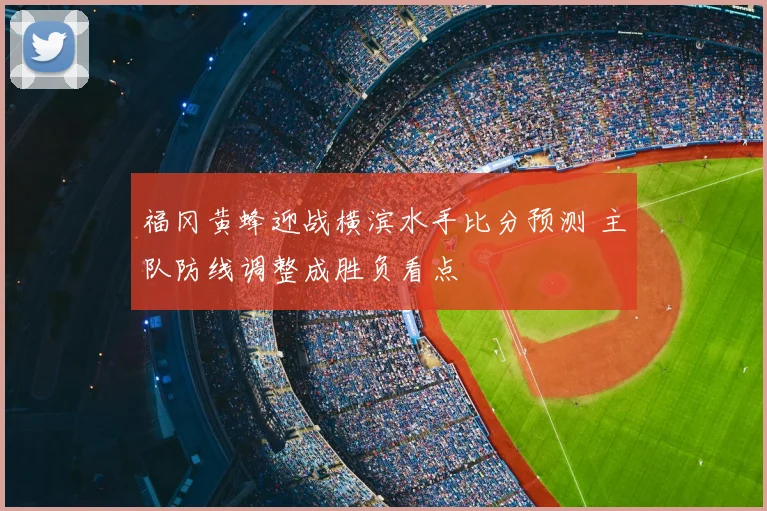 福冈黄蜂迎战横滨水手比分预测 主队防线调整成胜负看点