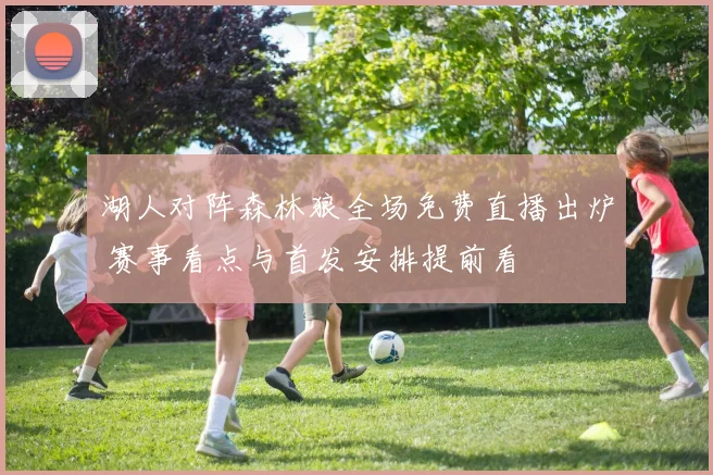 湖人对阵森林狼全场免费直播出炉 赛事看点与首发安排提前看