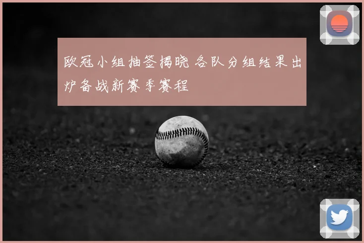 欧冠小组抽签揭晓 各队分组结果出炉备战新赛季赛程