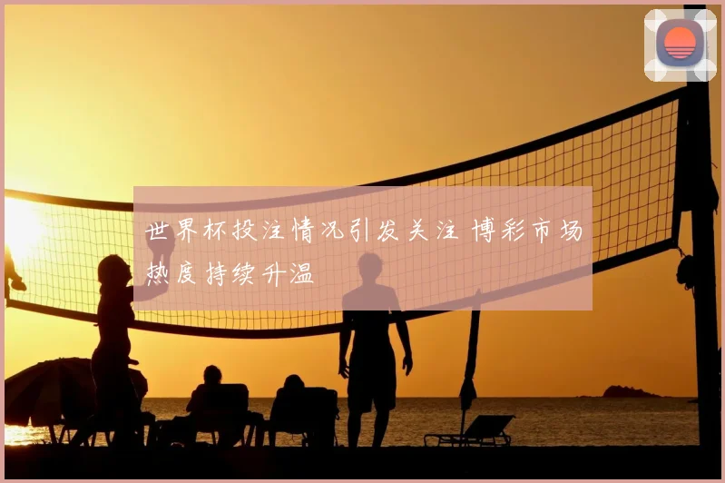 世界杯投注情况引发关注 博彩市场热度持续升温