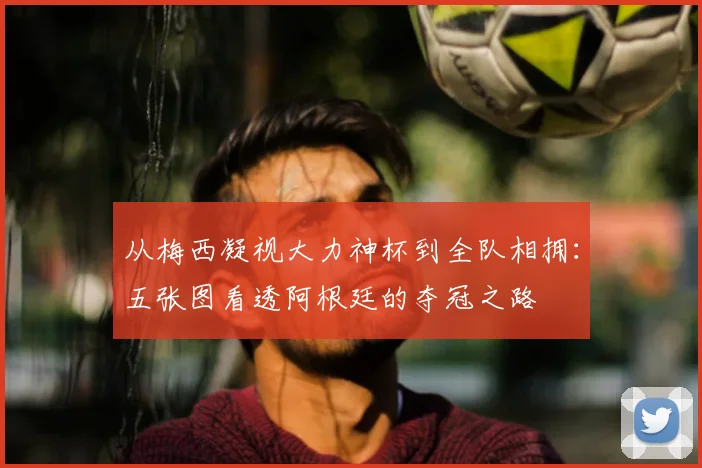 从梅西凝视大力神杯到全队相拥:五张图看透阿根廷的夺冠之路