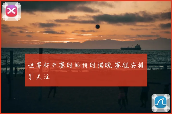 世界杯开赛时间何时揭晓 赛程安排引关注