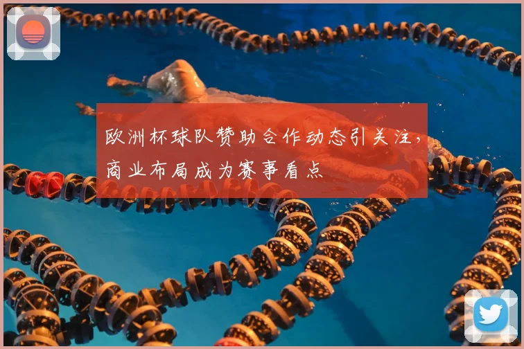 欧洲杯球队赞助合作动态引关注,商业布局成为赛事看点