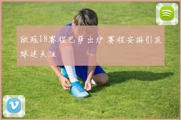 欧冠18赛程巴萨出炉 赛程安排引发球迷关注