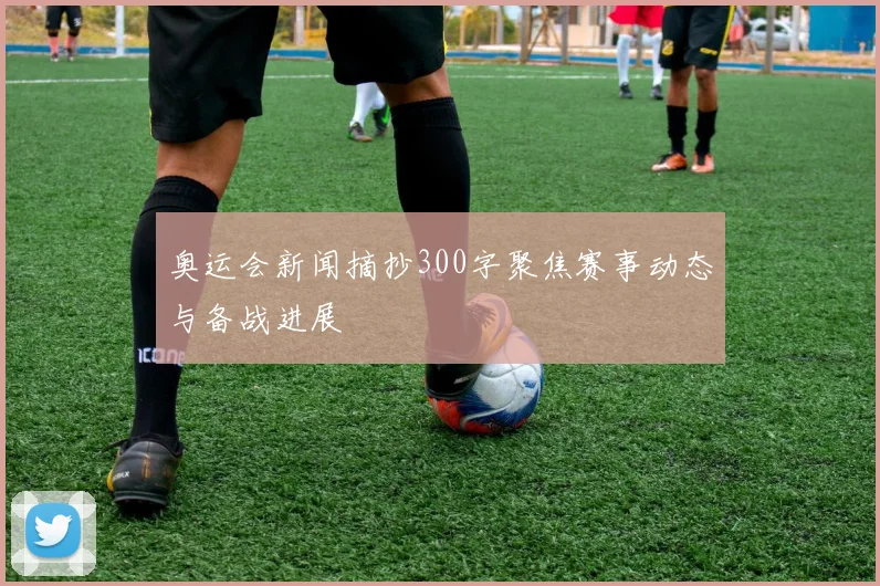 奥运会新闻摘抄300字聚焦赛事动态与备战进展