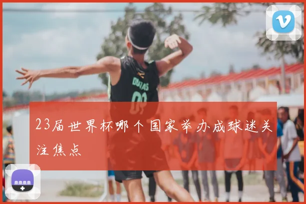 23届世界杯哪个国家举办成球迷关注焦点