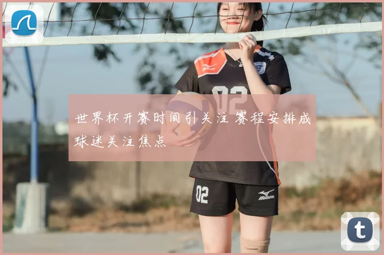 世界杯开赛时间引关注 赛程安排成球迷关注焦点