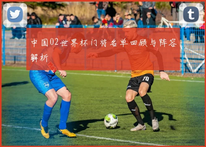 中国02世界杯门将名单回顾与阵容解析