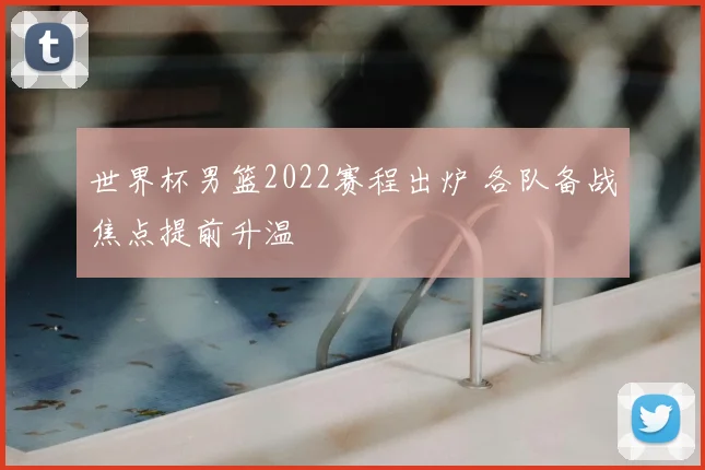 世界杯男篮2022赛程出炉 各队备战焦点提前升温