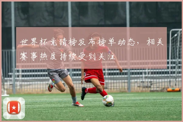 世界杯竞猜榜发布榜单动态，相关赛事热度持续受到关注