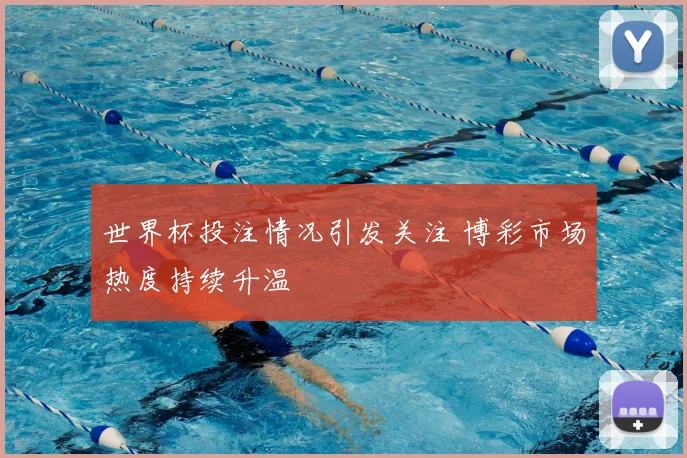 世界杯投注情况引发关注 博彩市场热度持续升温