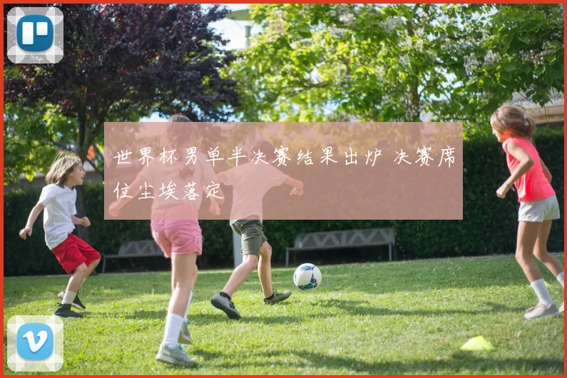 世界杯男单半决赛结果出炉 决赛席位尘埃落定