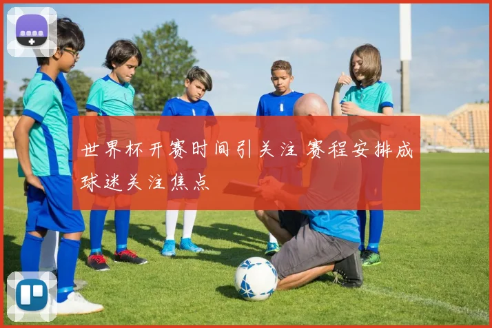 世界杯开赛时间引关注 赛程安排成球迷关注焦点