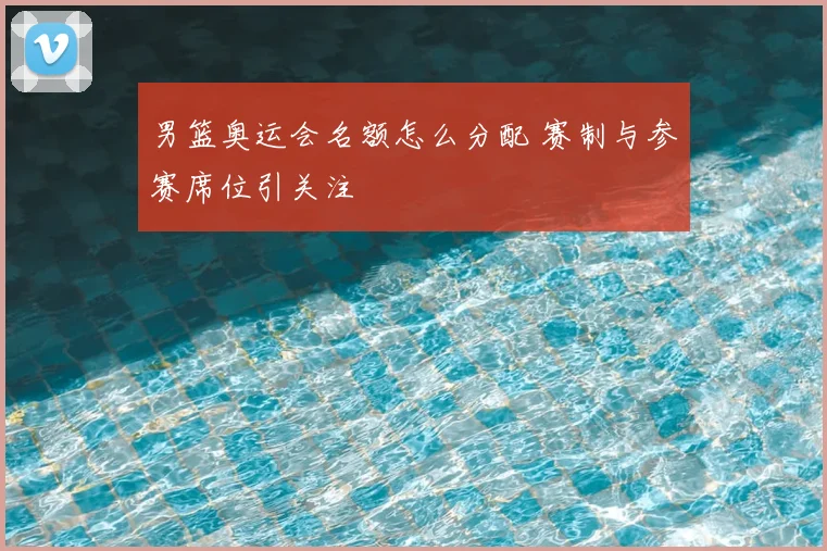 男篮奥运会名额怎么分配 赛制与参赛席位引关注