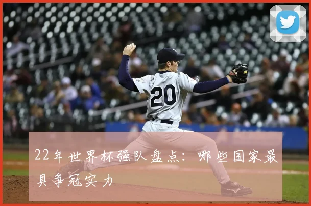 22年世界杯强队盘点:哪些国家最具争冠实力