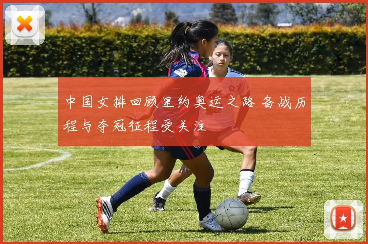 中国女排回顾里约奥运之路 备战历程与夺冠征程受关注