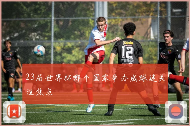23届世界杯哪个国家举办成球迷关注焦点