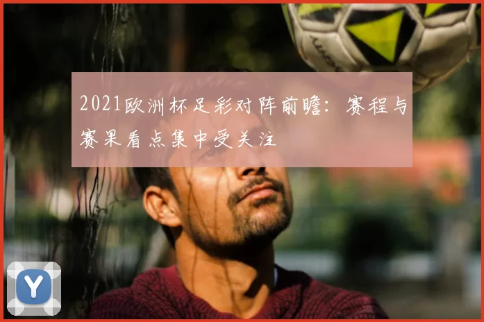 2021欧洲杯足彩对阵前瞻:赛程与赛果看点集中受关注