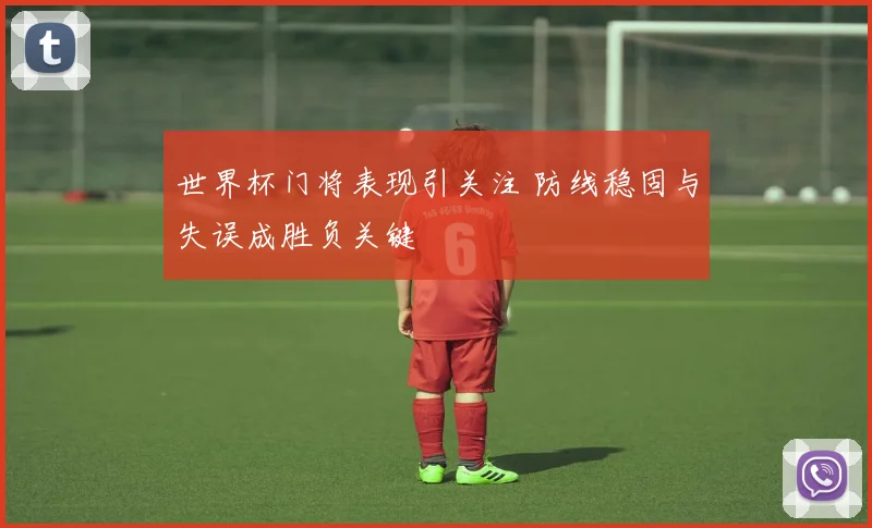世界杯门将表现引关注 防线稳固与失误成胜负关键