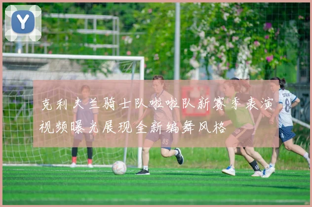 克利夫兰骑士队啦啦队新赛季表演视频曝光展现全新编舞风格