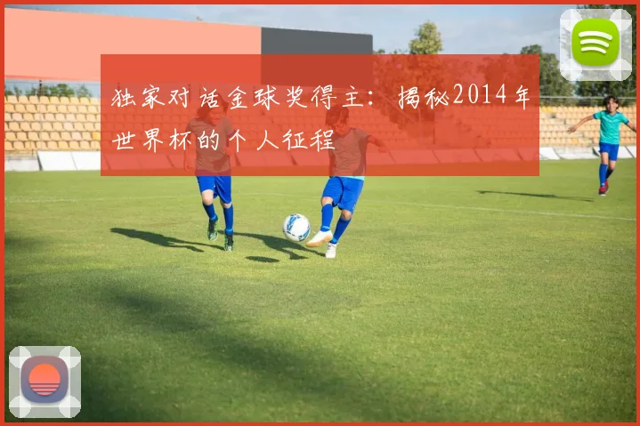 独家对话金球奖得主:揭秘2014年世界杯的个人征程