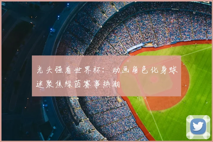 光头强看世界杯:动画角色化身球迷聚焦绿茵赛事热潮