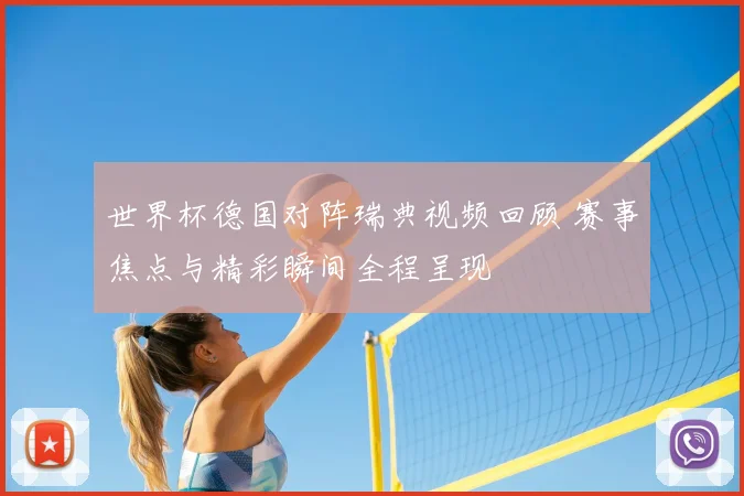 世界杯德国对阵瑞典视频回顾 赛事焦点与精彩瞬间全程呈现