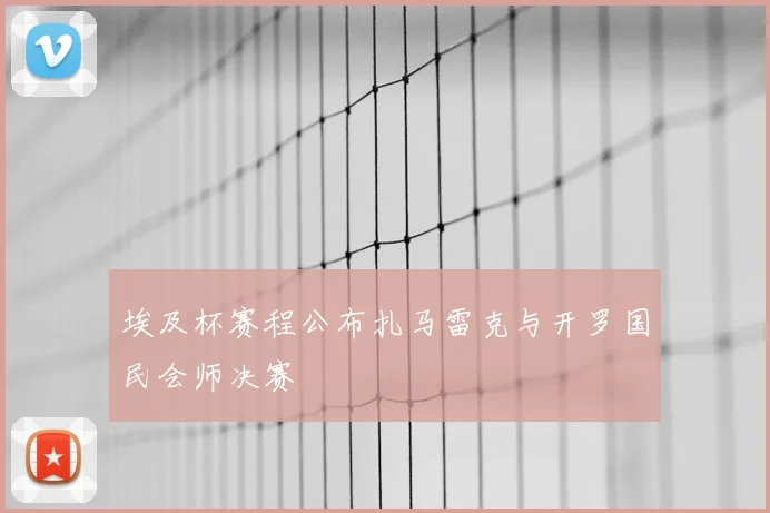 埃及杯赛程公布扎马雷克与开罗国民会师决赛