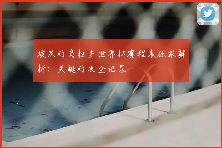 埃及对乌拉圭世界杯赛程表独家解析：关键对决全记录