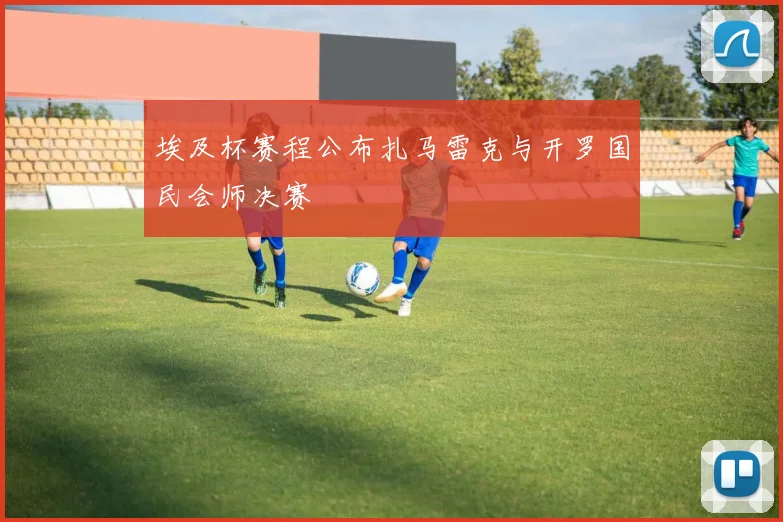 埃及杯赛程公布扎马雷克与开罗国民会师决赛