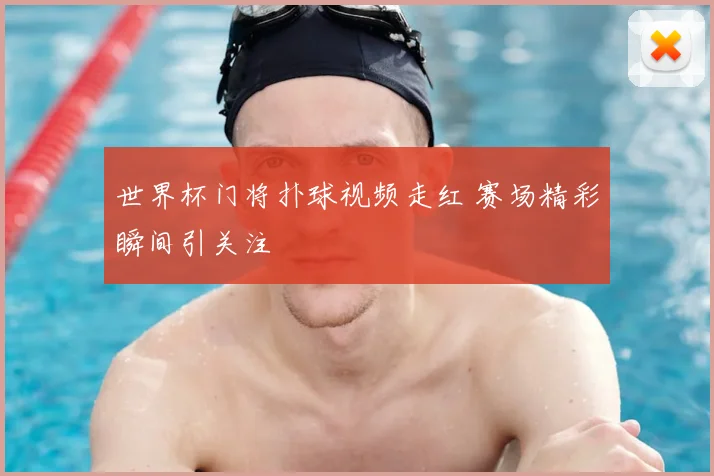 世界杯门将扑球视频走红 赛场精彩瞬间引关注