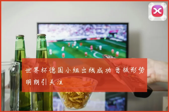 世界杯德国小组出线成功 晋级形势明朗引关注