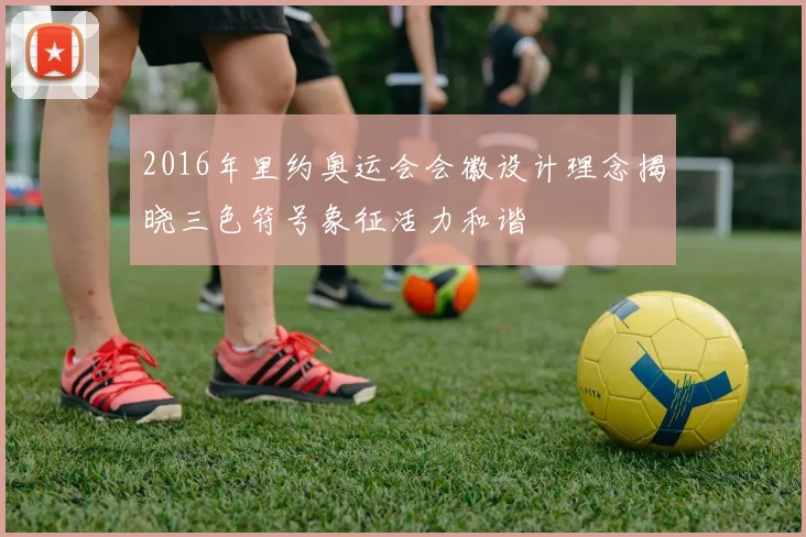 2016年里约奥运会会徽设计理念揭晓三色符号象征活力和谐