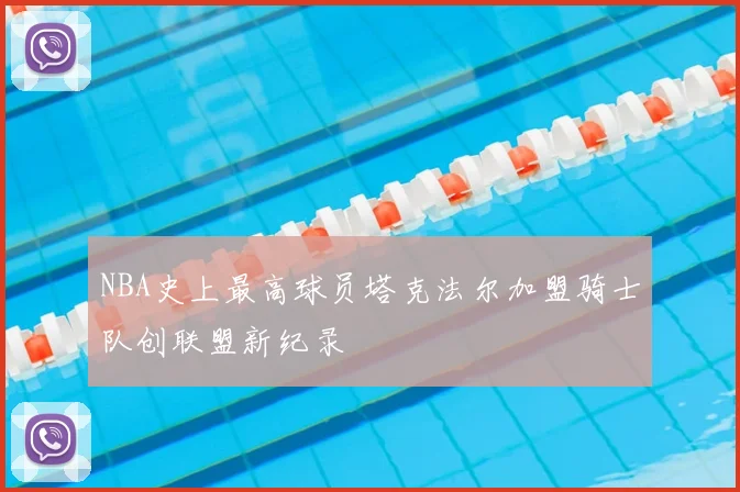 NBA史上最高球员塔克法尔加盟骑士队创联盟新纪录