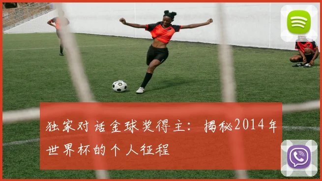 独家对话金球奖得主:揭秘2014年世界杯的个人征程