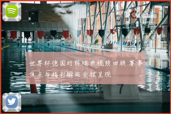 世界杯德国对阵瑞典视频回顾 赛事焦点与精彩瞬间全程呈现