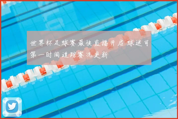 世界杯足球赛最快直播开启 球迷可第一时间追踪赛况更新