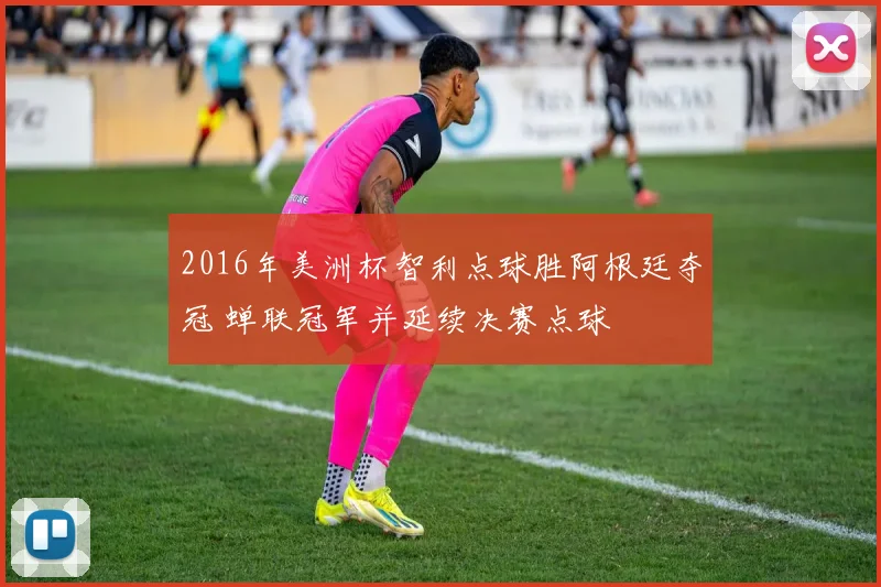 2016年美洲杯智利点球胜阿根廷夺冠 蝉联冠军并延续决赛点球
