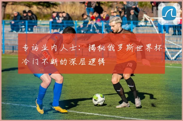 专访业内人士:揭秘俄罗斯世界杯冷门不断的深层逻辑