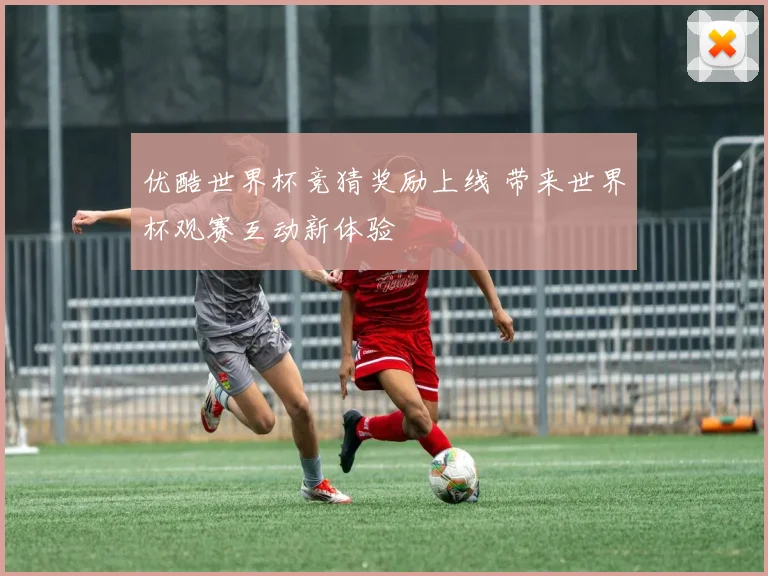 优酷世界杯竞猜奖励上线 带来世界杯观赛互动新体验