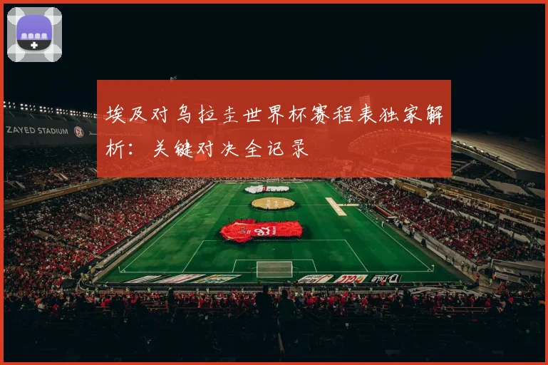 埃及对乌拉圭世界杯赛程表独家解析:关键对决全记录