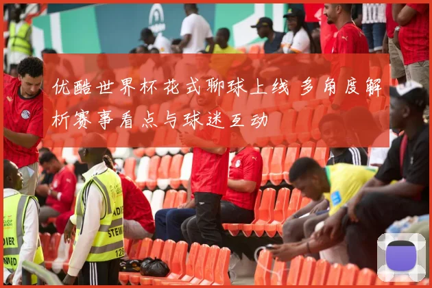 优酷世界杯花式聊球上线 多角度解析赛事看点与球迷互动