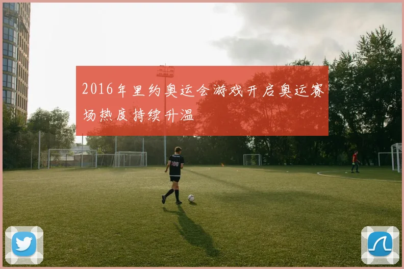 2016年里约奥运会游戏开启奥运赛场热度持续升温