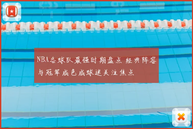 NBA各球队最强时期盘点 经典阵容与冠军成色成球迷关注焦点
