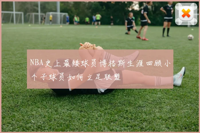 NBA史上最矮球员博格斯生涯回顾小个子球员如何立足联盟