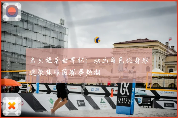 光头强看世界杯:动画角色化身球迷聚焦绿茵赛事热潮