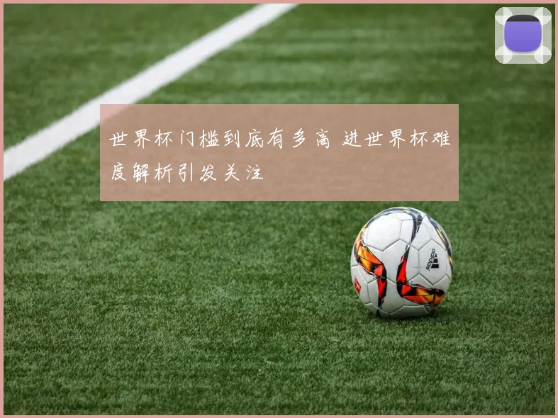 世界杯门槛到底有多高 进世界杯难度解析引发关注